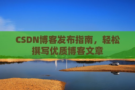 CSDN博客发布指南，轻松撰写优质博客文章